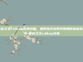 夜店之王CDKey兑换攻略，如何高效获取并使用你的虚拟货币-夜店之王cdkey兑换