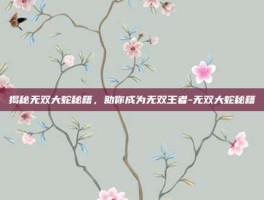 揭秘无双大蛇秘籍，助你成为无双王者-无双大蛇秘籍