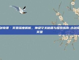 古剑奇谭·芙蕖深度解析，神级守关秘籍与探索指南-古剑奇谭芙蕖