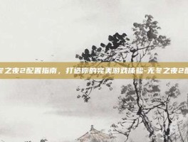 无冬之夜2配置指南，打造你的完美游戏体验-无冬之夜2配置