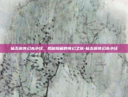 仙五前传幻木小径，揭秘隐藏的奇幻之旅-仙五前传幻木小径