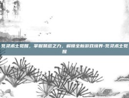 死灵术士觉醒，掌握禁忌之力，解锁全新游戏境界-死灵术士觉醒