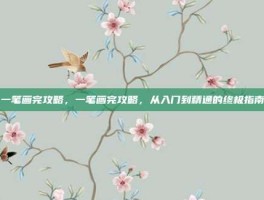 一笔画完攻略，一笔画完攻略，从入门到精通的终极指南