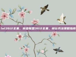 lol36计全集，英雄联盟36计全集，峡谷兵法策略指南