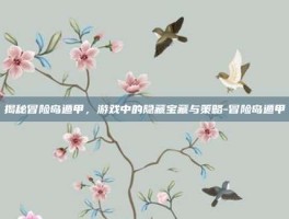 揭秘冒险岛遁甲，游戏中的隐藏宝藏与策略-冒险岛遁甲