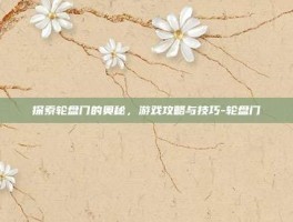 探索轮盘门的奥秘，游戏攻略与技巧-轮盘门