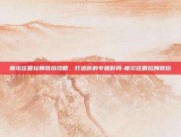 摩尔庄园拉姆装扮攻略，打造你的专属时尚-摩尔庄园拉姆装扮