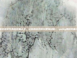 解锁绝地求生舞蹈歌曲大全，让你的游戏时刻更加动听！-pubg舞蹈歌曲大全