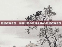 梦想成真专区，游戏攻略与资讯全解析-梦想成真专区
