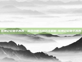 炫舞记忆助手西西，游戏攻略与技巧全解析-炫舞记忆助手西西