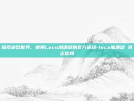 探索游戏世界，使用Loco加速器的官方途径-loco加速器 真正官网