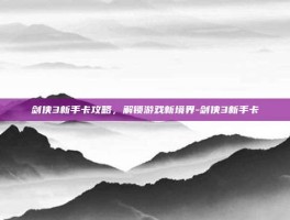 剑侠3新手卡攻略，解锁游戏新境界-剑侠3新手卡