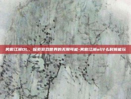 笑傲江湖OL，探索游戏世界的无限可能-笑傲江湖ol什么时候能玩