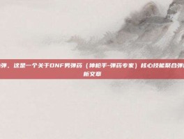dnf聚合弹，这是一个关于DNF男弹药（神枪手-弹药专家）核心技能聚合弹的深度解析文章