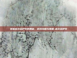 掌握高尔多护符的奥秘，游戏攻略与策略-高尔多护符