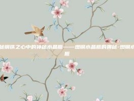 揭秘钢铁之心中的神秘水晶瓶——燃钢水晶瓶的奥秘-燃钢水晶瓶