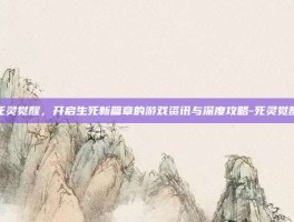死灵觉醒，开启生死新篇章的游戏资讯与深度攻略-死灵觉醒