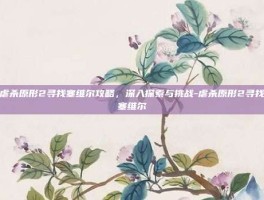虐杀原形2寻找塞维尔攻略，深入探索与挑战-虐杀原形2寻找塞维尔