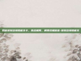 揭秘地狱边境隐藏关卡，挑战极限，解锁终极秘密-地狱边境隐藏关
