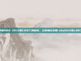 掌握NBA 2K13免CD补丁的秘诀，让你畅玩无阻-nba2k13免cd补丁