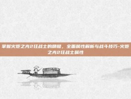掌握火炬之光2狂战士的精髓，全面属性解析与战斗技巧-火炬之光2狂战士属性