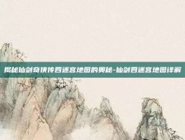 揭秘仙剑奇侠传四迷宫地图的奥秘-仙剑四迷宫地图详解