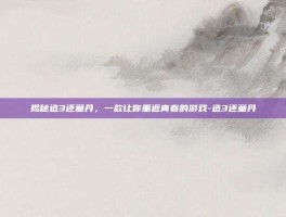 揭秘造3还童丹，一款让你重返青春的游戏-造3还童丹