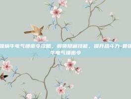 最强蜗牛电气锤密令攻略，解锁隐藏技能，提升战斗力-最强蜗牛电气锤密令
