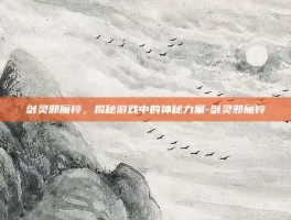剑灵邪魔铃，揭秘游戏中的神秘力量-剑灵邪魔铃