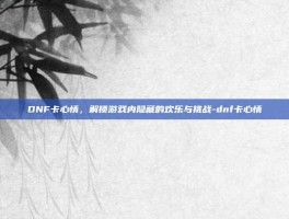 DNF卡心情，解锁游戏内隐藏的欢乐与挑战-dnf卡心情