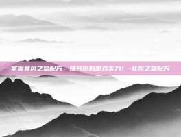 掌握北风之望配方，提升你的游戏实力！-北风之望配方