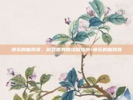 快乐的脑残哥，游戏世界的终极指南-快乐的脑残哥