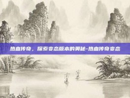 热血传奇，探索变态版本的奥秘-热血传奇变态