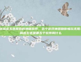 揭秘肾虚五连背后的神秘软件，五个游戏神器助你畅玩无阻！-肾虚五连是哪五个软件叫什么