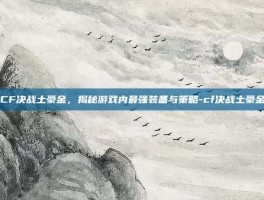 CF决战土豪金，揭秘游戏内最强装备与策略-cf决战土豪金
