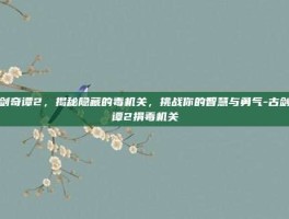 古剑奇谭2，揭秘隐藏的毒机关，挑战你的智慧与勇气-古剑奇谭2捐毒机关