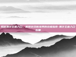 揭秘潮汐王座入口，解锁游戏新境界的终极指南-潮汐王座入口在哪