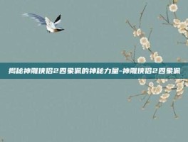 揭秘神雕侠侣2四象佩的神秘力量-神雕侠侣2四象佩