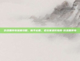 仿逐鹿传奇深度攻略，新手必看，老玩家进阶指南-仿逐鹿传奇