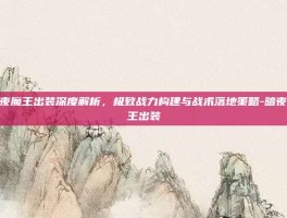 暗夜魔王出装深度解析，极致战力构建与战术落地策略-暗夜魔王出装