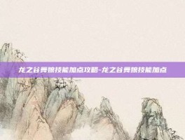 龙之谷舞娘技能加点攻略-龙之谷舞娘技能加点