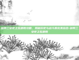 剑网三安史之乱明教攻略，揭秘历史与战斗的完美结合-剑网三安史之乱明教