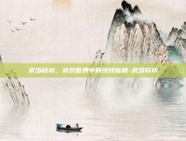 武当轻功，游戏世界中的绝技秘籍-武当轻功