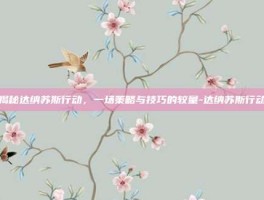 揭秘达纳苏斯行动，一场策略与技巧的较量-达纳苏斯行动