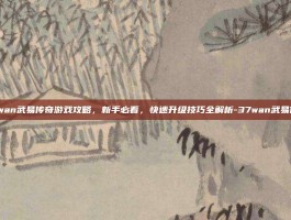 37wan武易传奇游戏攻略，新手必看，快速升级技巧全解析-37wan武易传奇