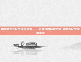 探索贵州6亿岁海绵宝宝——游戏界的奇迹宝藏-贵州6亿岁海绵宝宝