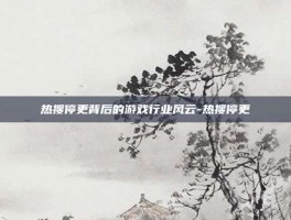 热搜停更背后的游戏行业风云-热搜停更