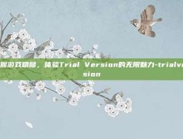 掌握游戏精髓，体验Trial Version的无限魅力-trialversion