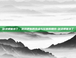 剑灵裸体补丁，游戏更新的亮点与玩家的期待-剑灵裸体补丁