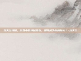 炮火兰攻略，游戏中的神秘植物，如何成为你的助力？-炮火兰